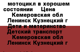 мотоцикл в хорошем состоянии  › Цена ­ 2 500 - Кемеровская обл., Ленинск-Кузнецкий г. Дети и материнство » Детский транспорт   . Кемеровская обл.,Ленинск-Кузнецкий г.